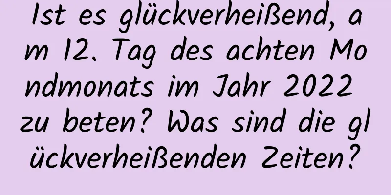 Ist es glückverheißend, am 12. Tag des achten Mondmonats im Jahr 2022 zu beten? Was sind die glückverheißenden Zeiten?