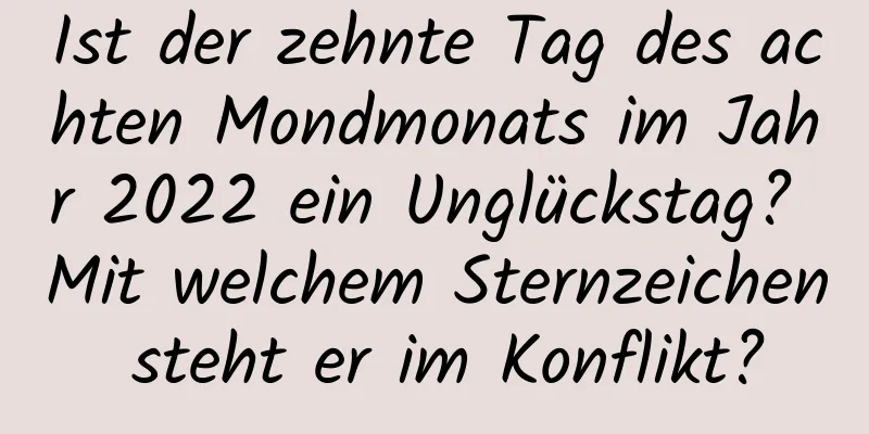 Ist der zehnte Tag des achten Mondmonats im Jahr 2022 ein Unglückstag? Mit welchem ​​Sternzeichen steht er im Konflikt?