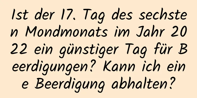 Ist der 17. Tag des sechsten Mondmonats im Jahr 2022 ein günstiger Tag für Beerdigungen? Kann ich eine Beerdigung abhalten?