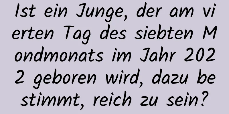 Ist ein Junge, der am vierten Tag des siebten Mondmonats im Jahr 2022 geboren wird, dazu bestimmt, reich zu sein?