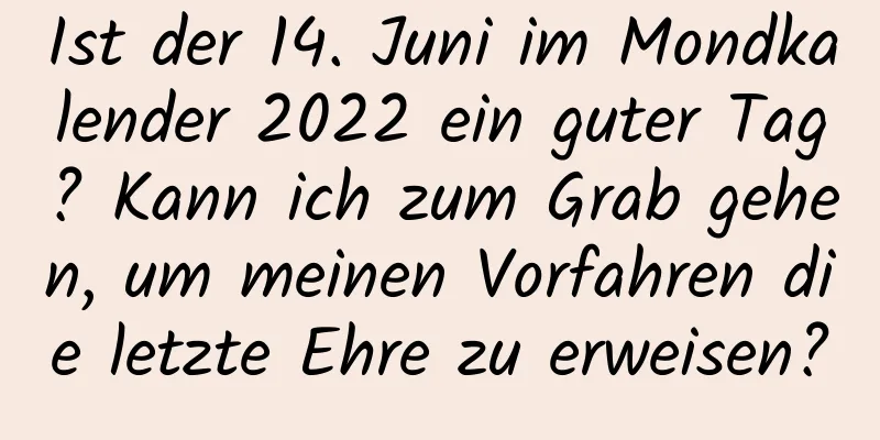 Ist der 14. Juni im Mondkalender 2022 ein guter Tag? Kann ich zum Grab gehen, um meinen Vorfahren die letzte Ehre zu erweisen?