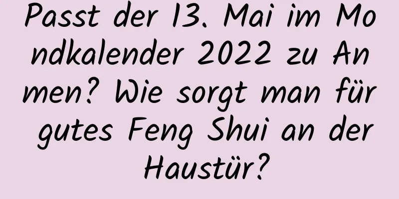 Passt der 13. Mai im Mondkalender 2022 zu Anmen? Wie sorgt man für gutes Feng Shui an der Haustür?