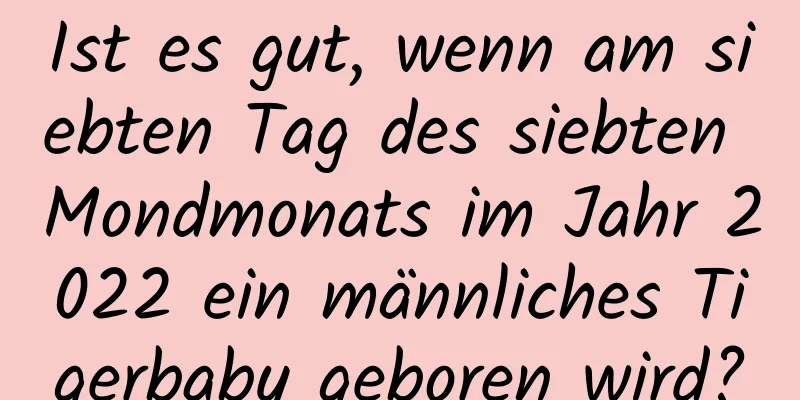 Ist es gut, wenn am siebten Tag des siebten Mondmonats im Jahr 2022 ein männliches Tigerbaby geboren wird?