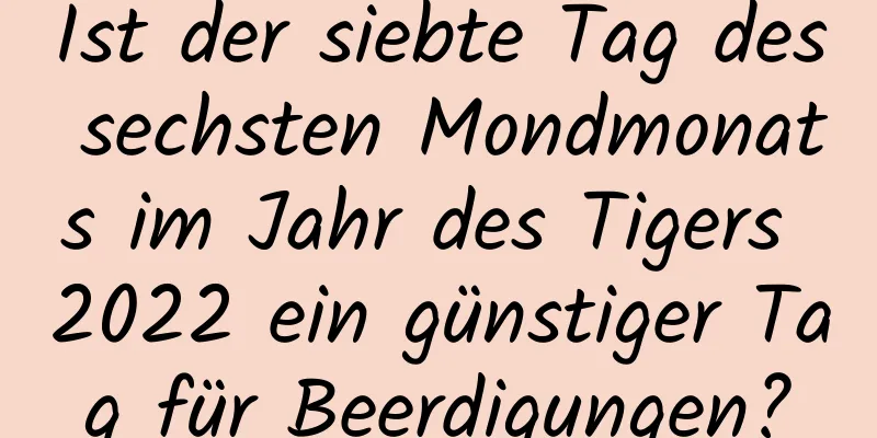 Ist der siebte Tag des sechsten Mondmonats im Jahr des Tigers 2022 ein günstiger Tag für Beerdigungen?