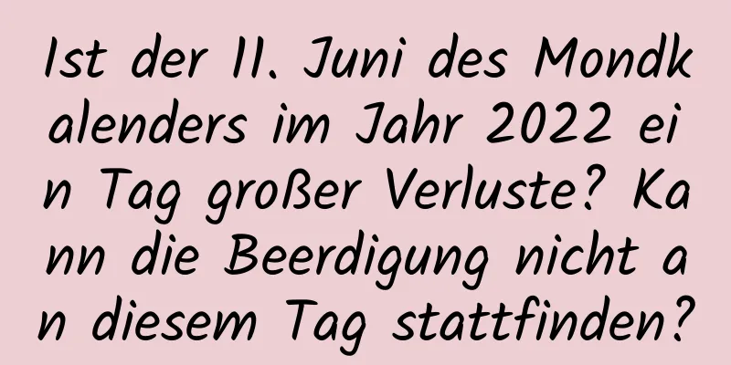 Ist der 11. Juni des Mondkalenders im Jahr 2022 ein Tag großer Verluste? Kann die Beerdigung nicht an diesem Tag stattfinden?