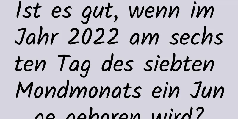 Ist es gut, wenn im Jahr 2022 am sechsten Tag des siebten Mondmonats ein Junge geboren wird?