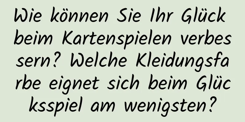 Wie können Sie Ihr Glück beim Kartenspielen verbessern? Welche Kleidungsfarbe eignet sich beim Glücksspiel am wenigsten?