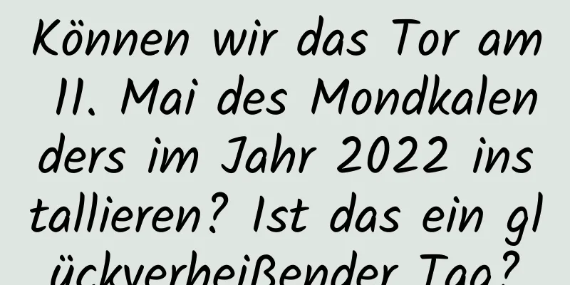 Können wir das Tor am 11. Mai des Mondkalenders im Jahr 2022 installieren? Ist das ein glückverheißender Tag?