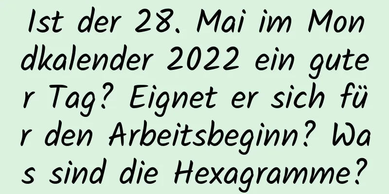 Ist der 28. Mai im Mondkalender 2022 ein guter Tag? Eignet er sich für den Arbeitsbeginn? Was sind die Hexagramme?