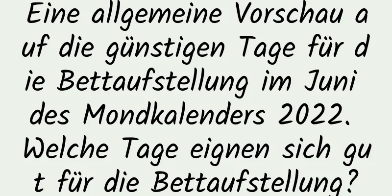 Eine allgemeine Vorschau auf die günstigen Tage für die Bettaufstellung im Juni des Mondkalenders 2022. Welche Tage eignen sich gut für die Bettaufstellung?