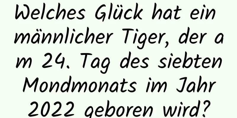 Welches Glück hat ein männlicher Tiger, der am 24. Tag des siebten Mondmonats im Jahr 2022 geboren wird?