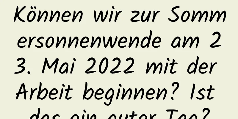 Können wir zur Sommersonnenwende am 23. Mai 2022 mit der Arbeit beginnen? Ist das ein guter Tag?