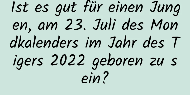 Ist es gut für einen Jungen, am 23. Juli des Mondkalenders im Jahr des Tigers 2022 geboren zu sein?