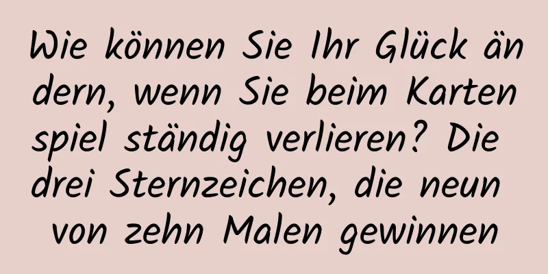 Wie können Sie Ihr Glück ändern, wenn Sie beim Kartenspiel ständig verlieren? Die drei Sternzeichen, die neun von zehn Malen gewinnen