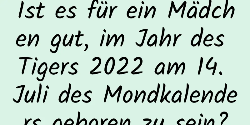 Ist es für ein Mädchen gut, im Jahr des Tigers 2022 am 14. Juli des Mondkalenders geboren zu sein?