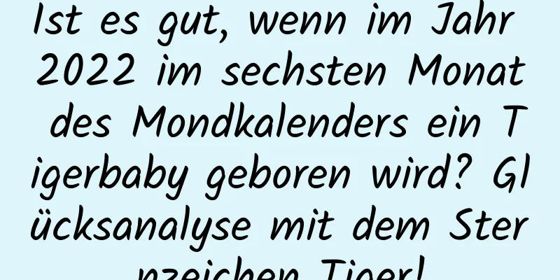 Ist es gut, wenn im Jahr 2022 im sechsten Monat des Mondkalenders ein Tigerbaby geboren wird? Glücksanalyse mit dem Sternzeichen Tiger!