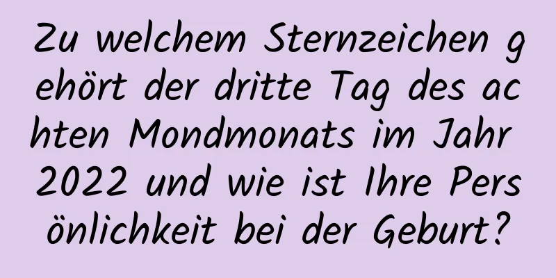 Zu welchem ​​Sternzeichen gehört der dritte Tag des achten Mondmonats im Jahr 2022 und wie ist Ihre Persönlichkeit bei der Geburt?