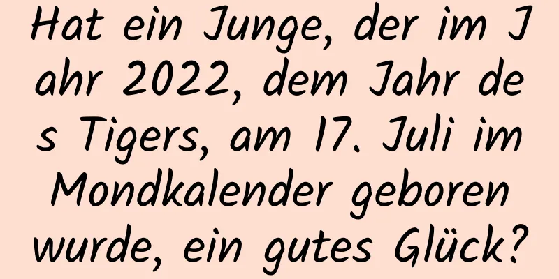 Hat ein Junge, der im Jahr 2022, dem Jahr des Tigers, am 17. Juli im Mondkalender geboren wurde, ein gutes Glück?