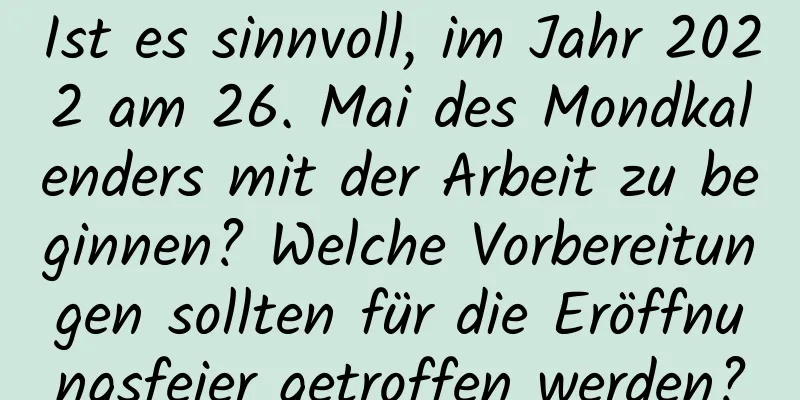 Ist es sinnvoll, im Jahr 2022 am 26. Mai des Mondkalenders mit der Arbeit zu beginnen? Welche Vorbereitungen sollten für die Eröffnungsfeier getroffen werden?