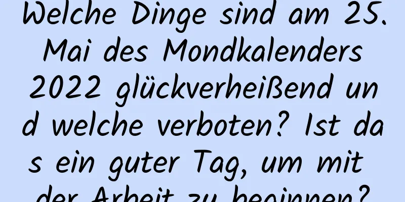 Welche Dinge sind am 25. Mai des Mondkalenders 2022 glückverheißend und welche verboten? Ist das ein guter Tag, um mit der Arbeit zu beginnen?