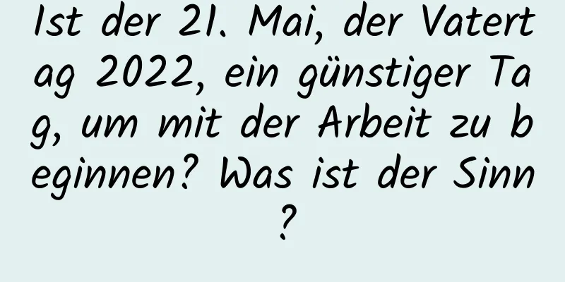 Ist der 21. Mai, der Vatertag 2022, ein günstiger Tag, um mit der Arbeit zu beginnen? Was ist der Sinn?