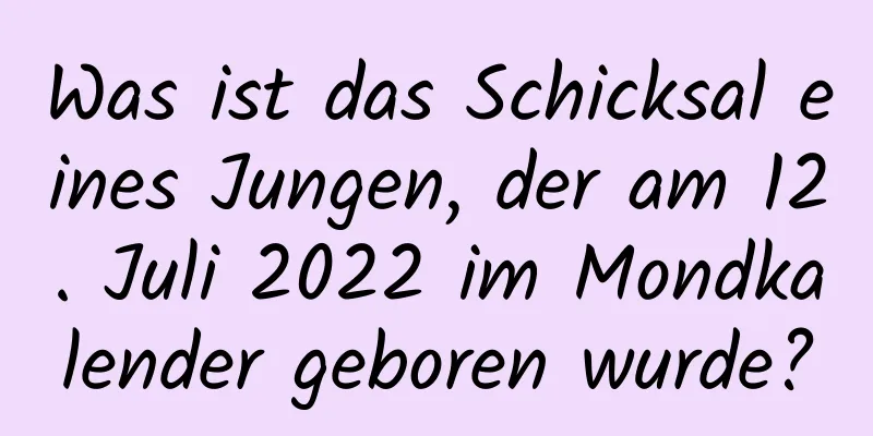 Was ist das Schicksal eines Jungen, der am 12. Juli 2022 im Mondkalender geboren wurde?