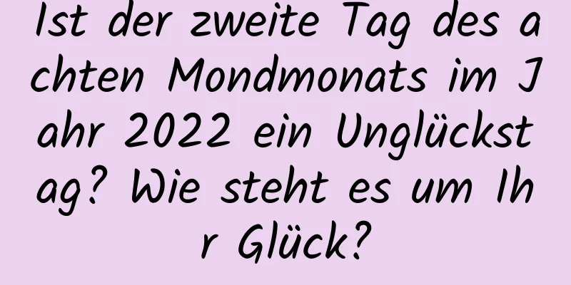 Ist der zweite Tag des achten Mondmonats im Jahr 2022 ein Unglückstag? Wie steht es um Ihr Glück?