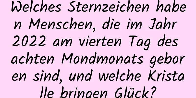 Welches Sternzeichen haben Menschen, die im Jahr 2022 am vierten Tag des achten Mondmonats geboren sind, und welche Kristalle bringen Glück?