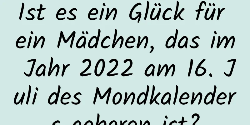 Ist es ein Glück für ein Mädchen, das im Jahr 2022 am 16. Juli des Mondkalenders geboren ist?