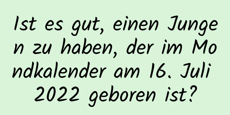 Ist es gut, einen Jungen zu haben, der im Mondkalender am 16. Juli 2022 geboren ist?