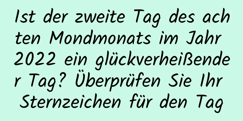 Ist der zweite Tag des achten Mondmonats im Jahr 2022 ein glückverheißender Tag? Überprüfen Sie Ihr Sternzeichen für den Tag