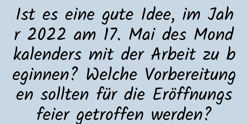 Ist es eine gute Idee, im Jahr 2022 am 17. Mai des Mondkalenders mit der Arbeit zu beginnen? Welche Vorbereitungen sollten für die Eröffnungsfeier getroffen werden?