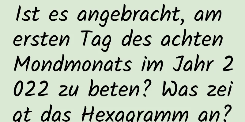 Ist es angebracht, am ersten Tag des achten Mondmonats im Jahr 2022 zu beten? Was zeigt das Hexagramm an?