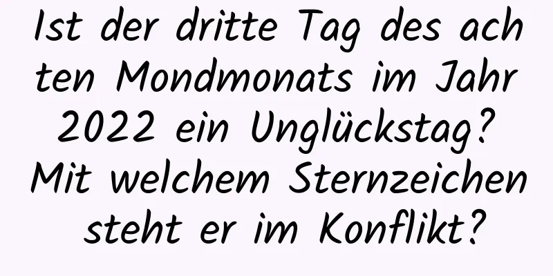 Ist der dritte Tag des achten Mondmonats im Jahr 2022 ein Unglückstag? Mit welchem ​​Sternzeichen steht er im Konflikt?