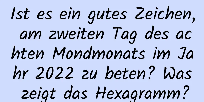 Ist es ein gutes Zeichen, am zweiten Tag des achten Mondmonats im Jahr 2022 zu beten? Was zeigt das Hexagramm?