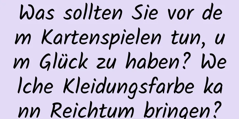 Was sollten Sie vor dem Kartenspielen tun, um Glück zu haben? Welche Kleidungsfarbe kann Reichtum bringen?