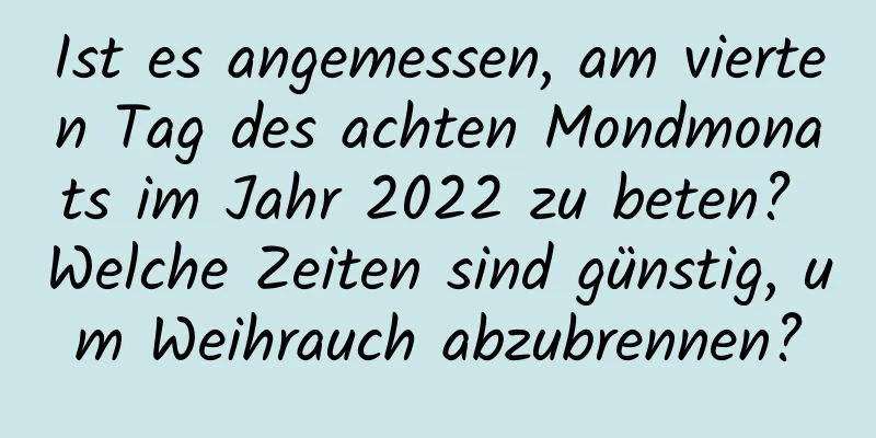 Ist es angemessen, am vierten Tag des achten Mondmonats im Jahr 2022 zu beten? Welche Zeiten sind günstig, um Weihrauch abzubrennen?