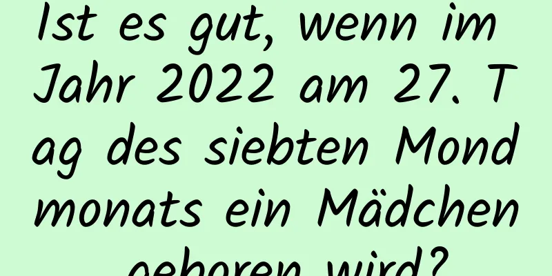 Ist es gut, wenn im Jahr 2022 am 27. Tag des siebten Mondmonats ein Mädchen geboren wird?