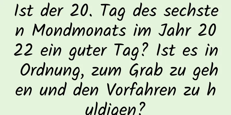 Ist der 20. Tag des sechsten Mondmonats im Jahr 2022 ein guter Tag? Ist es in Ordnung, zum Grab zu gehen und den Vorfahren zu huldigen?