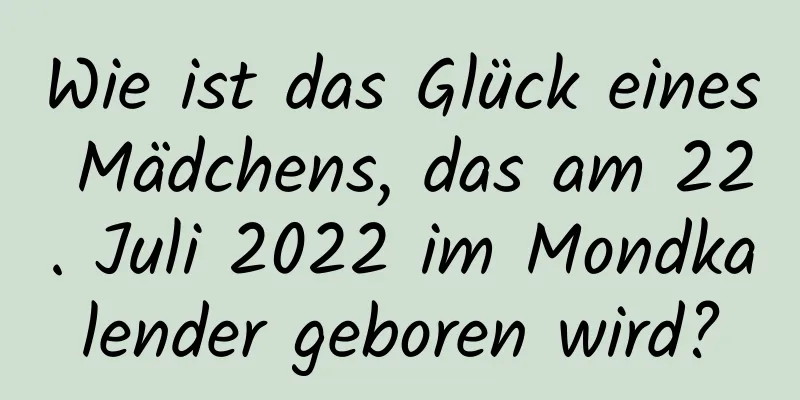 Wie ist das Glück eines Mädchens, das am 22. Juli 2022 im Mondkalender geboren wird?