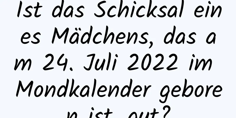 Ist das Schicksal eines Mädchens, das am 24. Juli 2022 im Mondkalender geboren ist, gut?