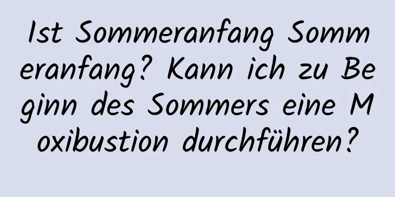 Ist Sommeranfang Sommeranfang? Kann ich zu Beginn des Sommers eine Moxibustion durchführen?