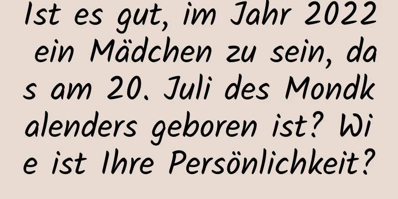 Ist es gut, im Jahr 2022 ein Mädchen zu sein, das am 20. Juli des Mondkalenders geboren ist? Wie ist Ihre Persönlichkeit?