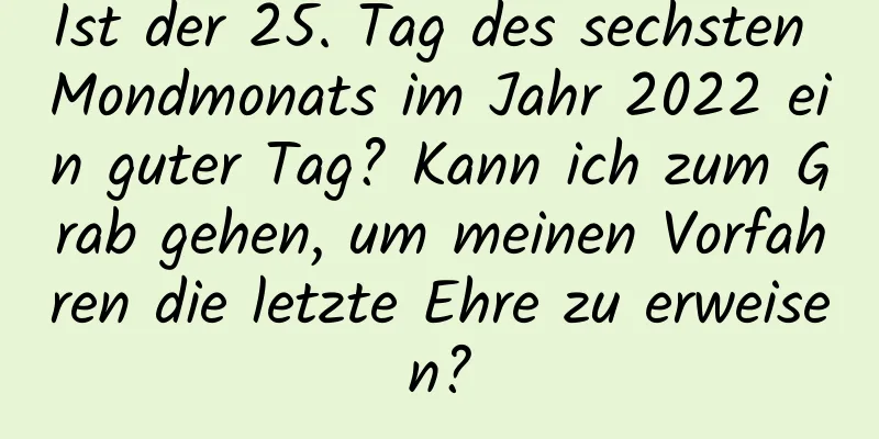 Ist der 25. Tag des sechsten Mondmonats im Jahr 2022 ein guter Tag? Kann ich zum Grab gehen, um meinen Vorfahren die letzte Ehre zu erweisen?