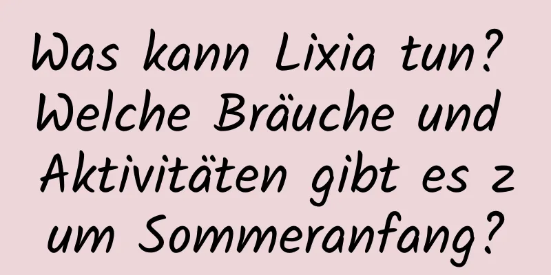 Was kann Lixia tun? Welche Bräuche und Aktivitäten gibt es zum Sommeranfang?