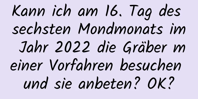 Kann ich am 16. Tag des sechsten Mondmonats im Jahr 2022 die Gräber meiner Vorfahren besuchen und sie anbeten? OK?