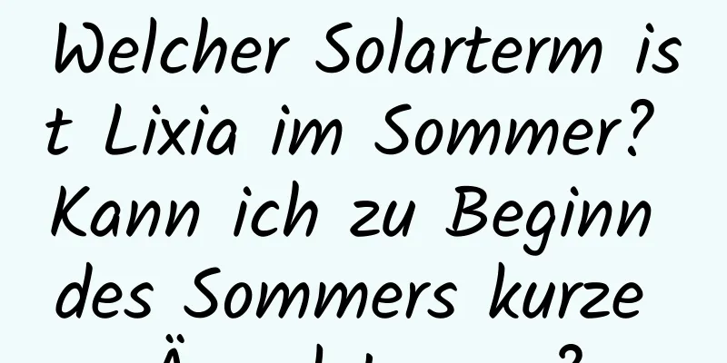 Welcher Solarterm ist Lixia im Sommer? Kann ich zu Beginn des Sommers kurze Ärmel tragen?