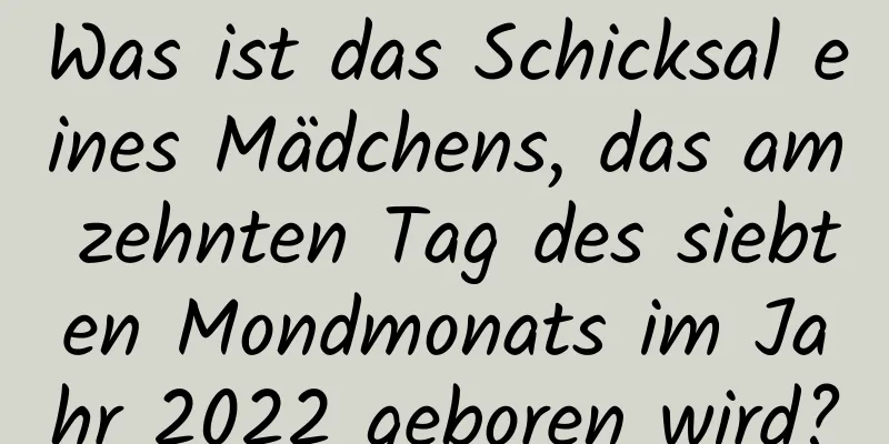 Was ist das Schicksal eines Mädchens, das am zehnten Tag des siebten Mondmonats im Jahr 2022 geboren wird?