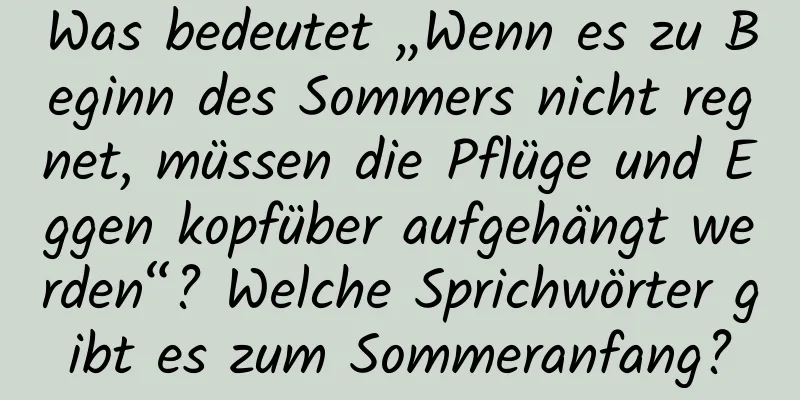 Was bedeutet „Wenn es zu Beginn des Sommers nicht regnet, müssen die Pflüge und Eggen kopfüber aufgehängt werden“? Welche Sprichwörter gibt es zum Sommeranfang?