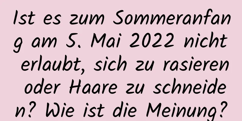 Ist es zum Sommeranfang am 5. Mai 2022 nicht erlaubt, sich zu rasieren oder Haare zu schneiden? Wie ist die Meinung?